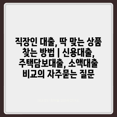 직장인 대출, 딱 맞는 상품 찾는 방법 | 신용대출, 주택담보대출, 소액대출 비교