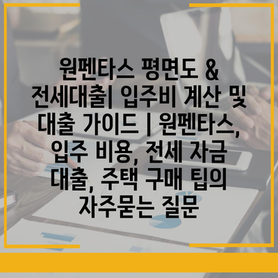 원펜타스 평면도 & 전세대출| 입주비 계산 및 대출 가이드 | 원펜타스, 입주 비용, 전세 자금 대출, 주택 구매 팁