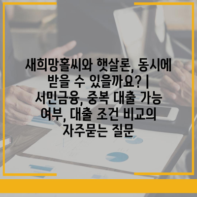 새희망홀씨와 햇살론, 동시에 받을 수 있을까요? | 서민금융, 중복 대출 가능 여부, 대출 조건 비교