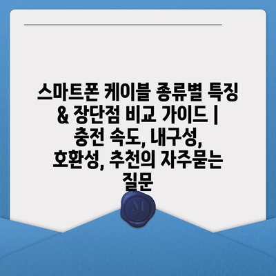 스마트폰 케이블 종류별 특징 & 장단점 비교 가이드 | 충전 속도, 내구성, 호환성, 추천