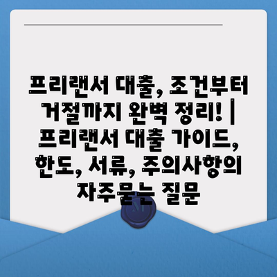 프리랜서 대출, 조건부터 거절까지 완벽 정리! | 프리랜서 대출 가이드, 한도, 서류, 주의사항