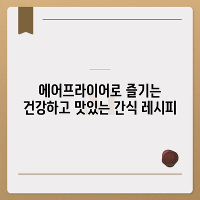 에어프라이어 초보 탈출! 쉬운 레시피 모음 | 간편 요리, 에어프라이어 활용법, 맛있는 레시피