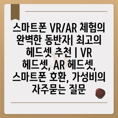 스마트폰 VR/AR 체험의 완벽한 동반자| 최고의 헤드셋 추천 | VR 헤드셋, AR 헤드셋, 스마트폰 호환, 가성비