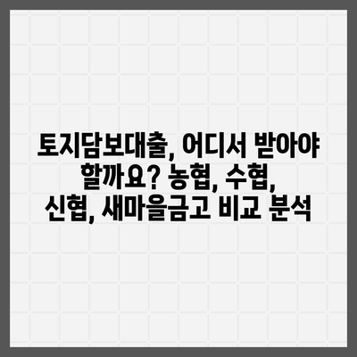 농협·수협·신협·새마을금고 토지담보대출 비교분석| 핵심 포인트 & 수수료 상세 가이드 | 토지담보대출, 금리 비교, 대출 조건