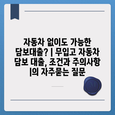 자동차 없이도 가능한 담보대출? | 무입고 자동차 담보 대출, 조건과 주의사항 |