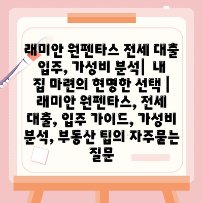 래미안 원펜타스 전세 대출 입주, 가성비 분석|  내 집 마련의 현명한 선택 | 래미안 원펜타스, 전세 대출, 입주 가이드, 가성비 분석, 부동산 팁