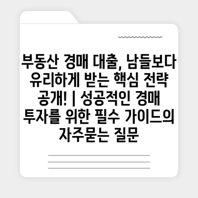 부동산 경매 대출, 남들보다 유리하게 받는 핵심 전략 공개! | 성공적인 경매 투자를 위한 필수 가이드