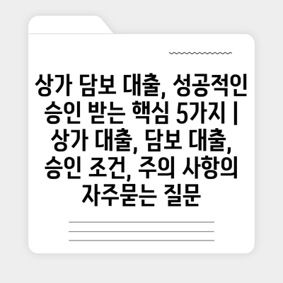 상가 담보 대출, 성공적인 승인 받는 핵심 5가지 | 상가 대출, 담보 대출, 승인 조건, 주의 사항