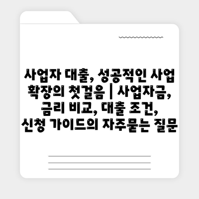 사업자 대출, 성공적인 사업 확장의 첫걸음 | 사업자금, 금리 비교, 대출 조건, 신청 가이드