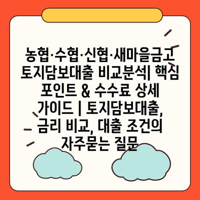 농협·수협·신협·새마을금고 토지담보대출 비교분석| 핵심 포인트 & 수수료 상세 가이드 | 토지담보대출, 금리 비교, 대출 조건