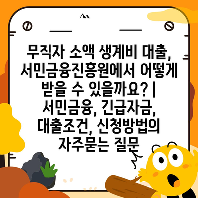 무직자 소액 생계비 대출, 서민금융진흥원에서 어떻게 받을 수 있을까요? | 서민금융, 긴급자금, 대출조건, 신청방법