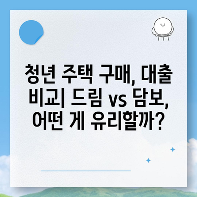 청년주택드림 대출, 적금 vs 담보대출| 나에게 맞는 최적의 선택은? | 청년 주택, 주택 구매, 대출 비교