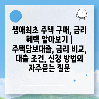 생애최초 주택 구매, 금리 혜택 알아보기 | 주택담보대출, 금리 비교, 대출 조건, 신청 방법