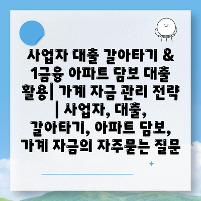 사업자 대출 갈아타기 & 1금융 아파트 담보 대출 활용| 가계 자금 관리 전략 | 사업자, 대출, 갈아타기, 아파트 담보, 가계 자금