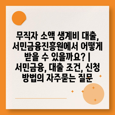 무직자 소액 생계비 대출, 서민금융진흥원에서 어떻게 받을 수 있을까요? | 서민금융, 대출 조건, 신청 방법