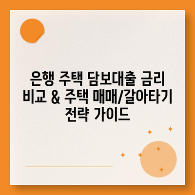 은행 주택 담보대출 금리 비교 & 주택 매매/갈아타기 전략 가이드 | 주택 금리, 대출, 매매, 갈아타기, 전략