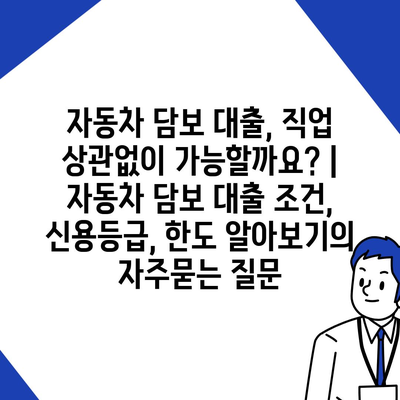 자동차 담보 대출, 직업 상관없이 가능할까요? | 자동차 담보 대출 조건, 신용등급, 한도 알아보기