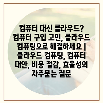 컴퓨터 대신 클라우드? 컴퓨터 구입 고민, 클라우드 컴퓨팅으로 해결하세요 | 클라우드 컴퓨팅, 컴퓨터 대안, 비용 절감, 효율성