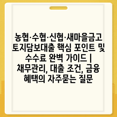 농협·수협·신협·새마을금고 토지담보대출 핵심 포인트 및 수수료 완벽 가이드 | 채무관리, 대출 조건, 금융 혜택