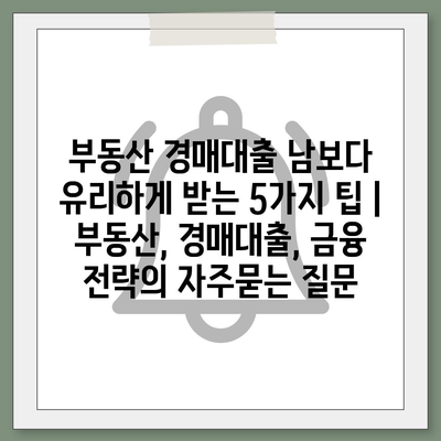 부동산 경매대출 남보다 유리하게 받는 5가지 팁 | 부동산, 경매대출, 금융 전략