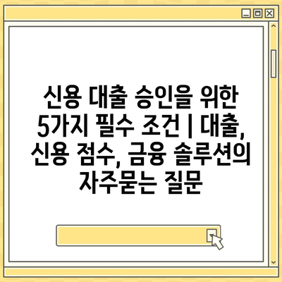 신용 대출 승인을 위한 5가지 필수 조건 | 대출, 신용 점수, 금융 솔루션