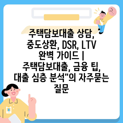 주택담보대출 상담, 중도상환, DSR, LTV 완벽 가이드 | 주택담보대출, 금융 팁, 대출 심층 분석"