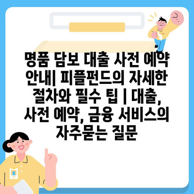 명품 담보 대출 사전 예약 안내| 피플펀드의 자세한 절차와 필수 팁 | 대출, 사전 예약, 금융 서비스