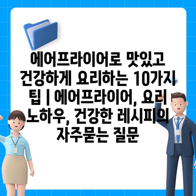 에어프라이어로 맛있고 건강하게 요리하는 10가지 팁 | 에어프라이어, 요리 노하우, 건강한 레시피