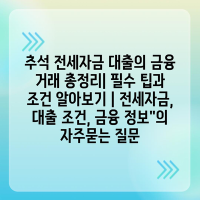 추석 전세자금 대출의 금융 거래 총정리| 필수 팁과 조건 알아보기 | 전세자금, 대출 조건, 금융 정보"