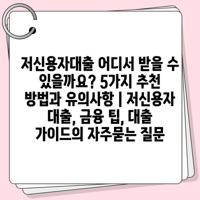 저신용자대출 어디서 받을 수 있을까요? 5가지 추천 방법과 유의사항 | 저신용자 대출, 금융 팁, 대출 가이드