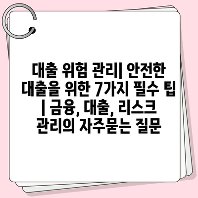 대출 위험 관리| 안전한 대출을 위한 7가지 필수 팁 | 금융, 대출, 리스크 관리