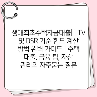 생애최초주택자금대출| LTV 및 DSR 기준 한도 계산 방법 완벽 가이드 | 주택 대출, 금융 팁, 자산 관리