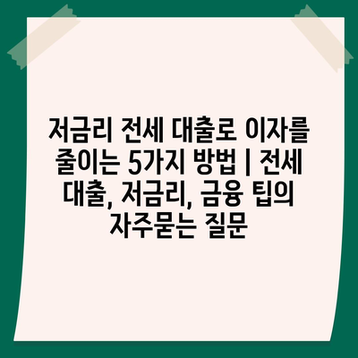 저금리 전세 대출로 이자를 줄이는 5가지 방법 | 전세 대출, 저금리, 금융 팁