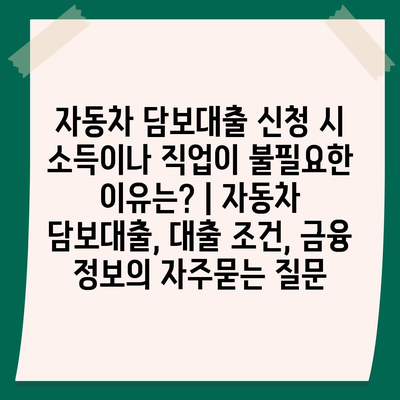 자동차 담보대출 신청 시 소득이나 직업이 불필요한 이유는? | 자동차 담보대출, 대출 조건, 금융 정보