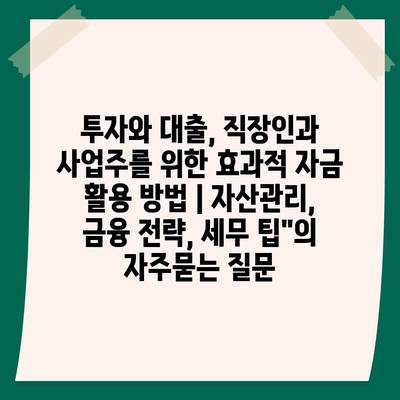 투자와 대출, 직장인과 사업주를 위한 효과적 자금 활용 방법 | 자산관리, 금융 전략, 세무 팁"