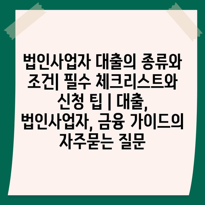 법인사업자 대출의 종류와 조건| 필수 체크리스트와 신청 팁 | 대출, 법인사업자, 금융 가이드