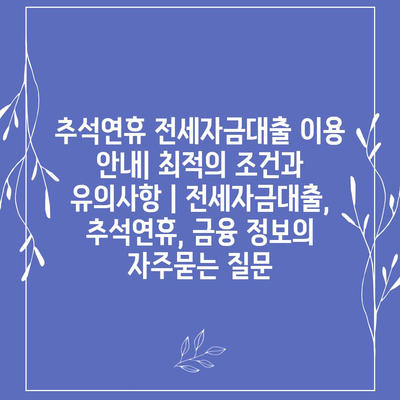 추석연휴 전세자금대출 이용 안내| 최적의 조건과 유의사항 | 전세자금대출, 추석연휴, 금융 정보