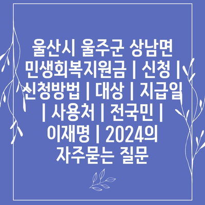 울산시 울주군 상남면 민생회복지원금 | 신청 | 신청방법 | 대상 | 지급일 | 사용처 | 전국민 | 이재명 | 2024