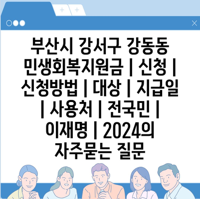 부산시 강서구 강동동 민생회복지원금 | 신청 | 신청방법 | 대상 | 지급일 | 사용처 | 전국민 | 이재명 | 2024