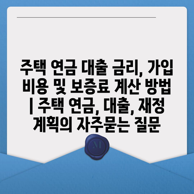 주택 연금 대출 금리, 가입 비용 및 보증료 계산 방법 | 주택 연금, 대출, 재정 계획