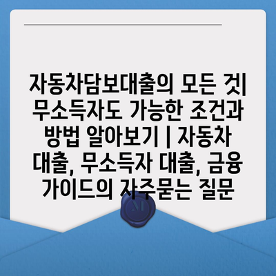 자동차담보대출의 모든 것| 무소득자도 가능한 조건과 방법 알아보기 | 자동차 대출, 무소득자 대출, 금융 가이드