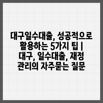 대구일수대출, 성공적으로 활용하는 5가지 팁 | 대구, 일수대출, 재정 관리