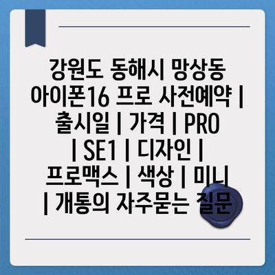 강원도 동해시 망상동 아이폰16 프로 사전예약 | 출시일 | 가격 | PRO | SE1 | 디자인 | 프로맥스 | 색상 | 미니 | 개통