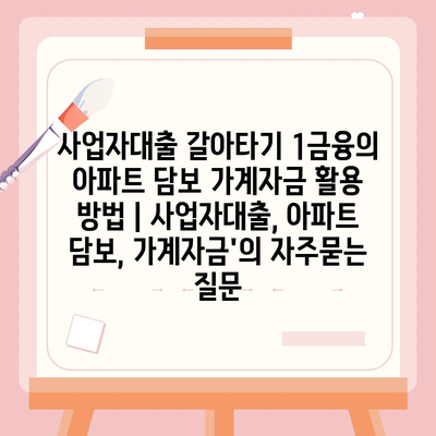 사업자대출 갈아타기 1금융의 아파트 담보 가계자금 활용 방법 | 사업자대출, 아파트 담보, 가계자금