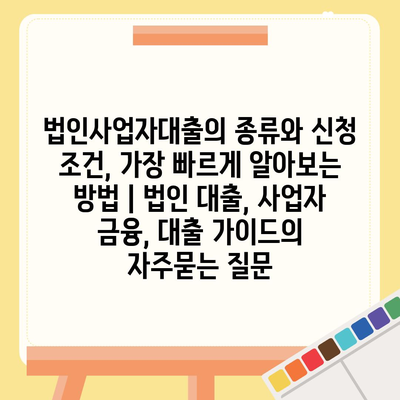 법인사업자대출의 종류와 신청 조건, 가장 빠르게 알아보는 방법 | 법인 대출, 사업자 금융, 대출 가이드