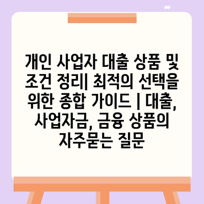 개인 사업자 대출 상품 및 조건 정리| 최적의 선택을 위한 종합 가이드 | 대출, 사업자금, 금융 상품