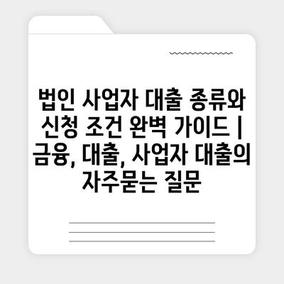 법인 사업자 대출 종류와 신청 조건 완벽 가이드 | 금융, 대출, 사업자 대출