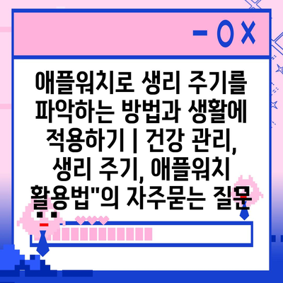 애플워치로 생리 주기를 파악하는 방법과 생활에 적용하기 | 건강 관리, 생리 주기, 애플워치 활용법"