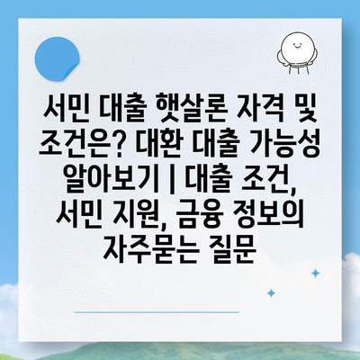 서민 대출 햇살론 자격 및 조건은? 대환 대출 가능성 알아보기 | 대출 조건, 서민 지원, 금융 정보