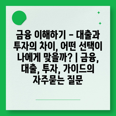 금융 이해하기 - 대출과 투자의 차이, 어떤 선택이 나에게 맞을까? | 금융, 대출, 투자, 가이드